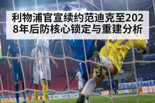 利物浦官宣续约范迪克至2028年后防核心锁定与重建分析 - j9 game