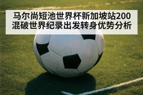 马尔尚短池世界杯新加坡站200混破世界纪录出发转身优势分析