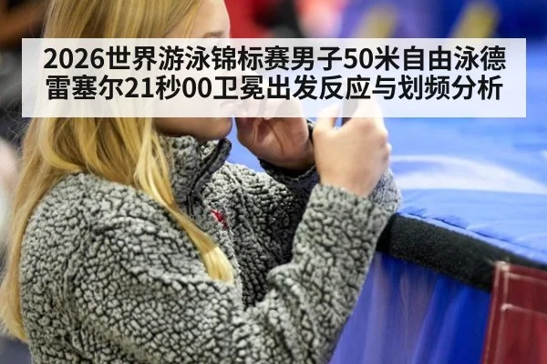 2026世界游泳锦标赛男子50米自由泳德雷塞尔21秒00卫冕出发反应与划频分析 | jiuyouhui