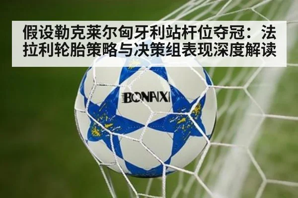 假设勒克莱尔匈牙利站杆位夺冠：法拉利轮胎策略与决策组表现深度解读