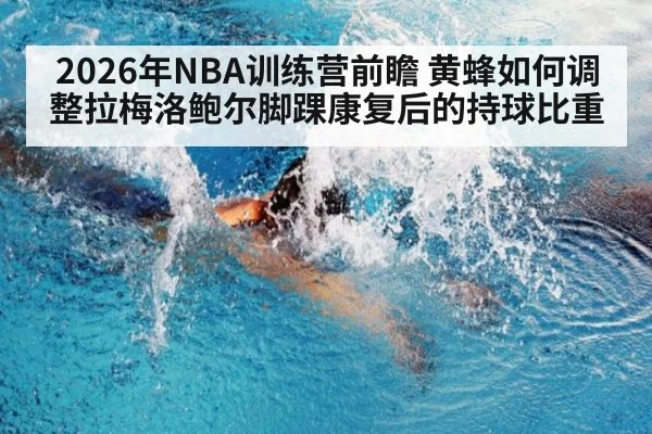 2026年NBA训练营前瞻 黄蜂如何调整拉梅洛鲍尔脚踝康复后的持球比重