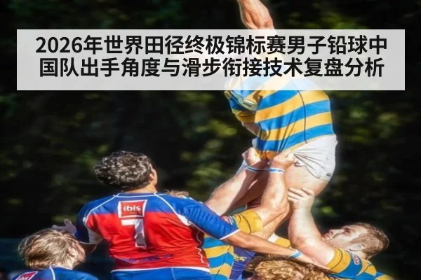 2026年世界田径终极锦标赛男子铅球中国队出手角度与滑步衔接技术复盘分析