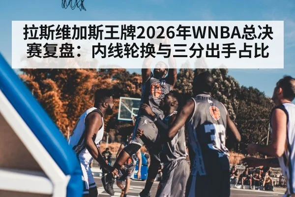 拉斯维加斯王牌2026年WNBA总决赛复盘：内线轮换与三分出手占比