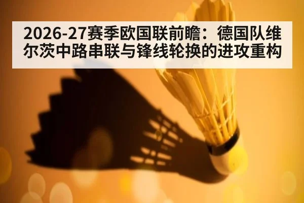 2026-27赛季欧国联前瞻：德国队维尔茨中路串联与锋线轮换的进攻重构