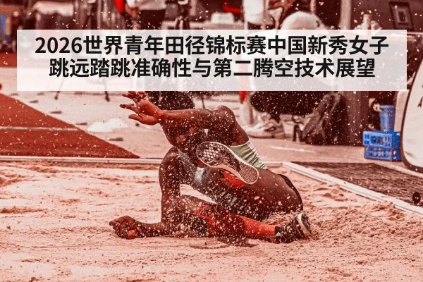 2026世界青年田径锦标赛中国新秀女子跳远踏跳准确性与第二腾空技术展望