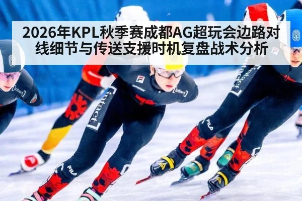 2026年KPL秋季赛成都AG超玩会边路对线细节与传送支援时机复盘战术分析