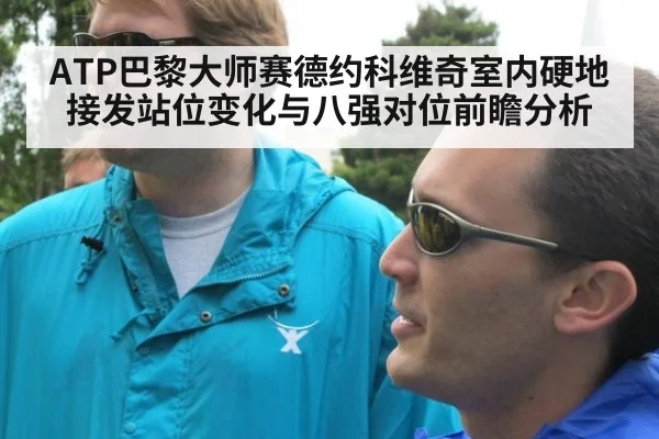 ATP巴黎大师赛德约科维奇室内硬地接发站位变化与八强对位前瞻分析